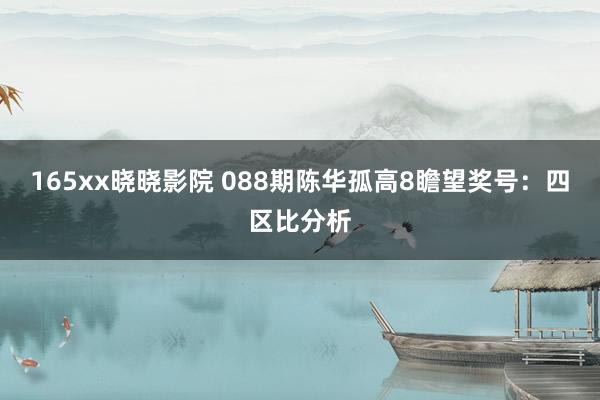 165xx晓晓影院 088期陈华孤高8瞻望奖号：四区比分析