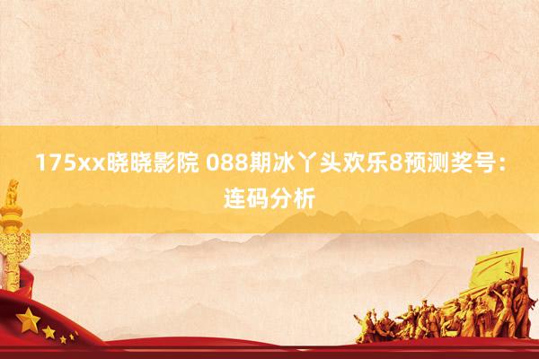 175xx晓晓影院 088期冰丫头欢乐8预测奖号：连码分析
