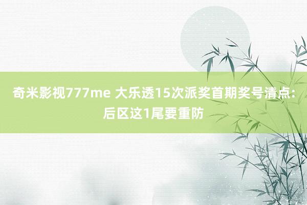 奇米影视777me 大乐透15次派奖首期奖号清点:后区这1尾要重防