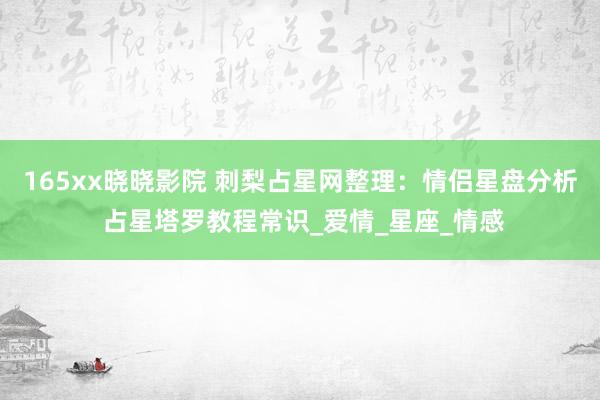 165xx晓晓影院 刺梨占星网整理：情侣星盘分析 占星塔罗教程常识_爱情_星座_情感