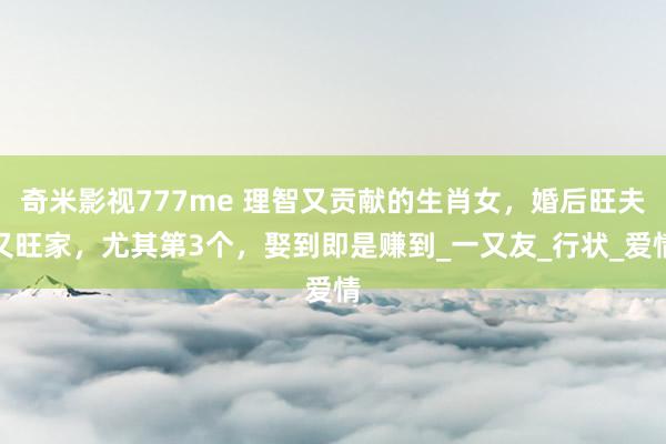 奇米影视777me 理智又贡献的生肖女，婚后旺夫又旺家，尤其第3个，娶到即是赚到_一又友_行状_爱情