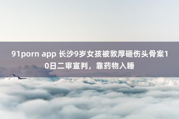 91porn app 长沙9岁女孩被敦厚砸伤头骨案10日二审宣判，靠药物入睡