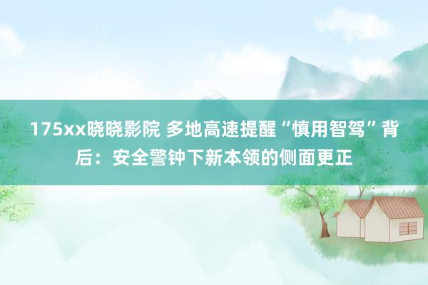 175xx晓晓影院 多地高速提醒“慎用智驾”背后：安全警钟下新本领的侧面更正