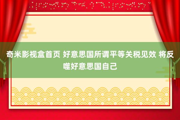 奇米影视盒首页 好意思国所谓平等关税见效 将反噬好意思国自己
