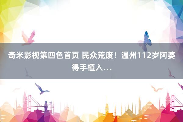 奇米影视第四色首页 民众荒废！温州112岁阿婆得手植入…
