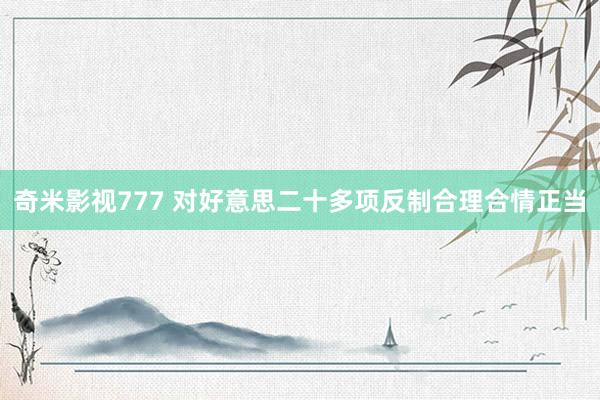 奇米影视777 对好意思二十多项反制合理合情正当