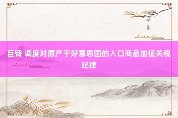 巨臀 调度对原产于好意思国的入口商品加征关税纪律