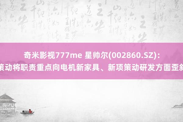 奇米影视777me 星帅尔(002860.SZ)：策动将职责重点向电机新家具、新项策动研发方面歪斜