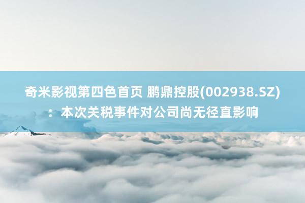 奇米影视第四色首页 鹏鼎控股(002938.SZ)：本次关税事件对公司尚无径直影响