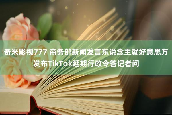 奇米影视777 商务部新闻发言东说念主就好意思方发布TikTok延期行政令答记者问