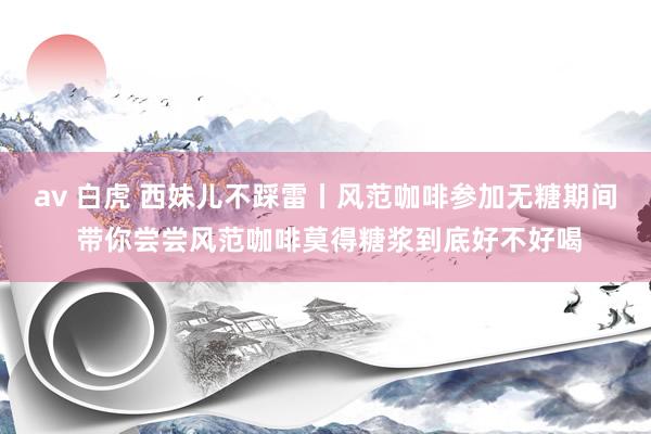 av 白虎 西妹儿不踩雷丨风范咖啡参加无糖期间 带你尝尝风范咖啡莫得糖浆到底好不好喝