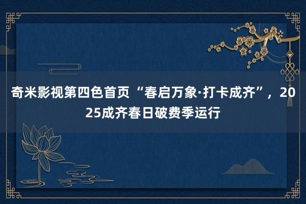 奇米影视第四色首页 “春启万象·打卡成齐”，2025成齐春日破费季运行
