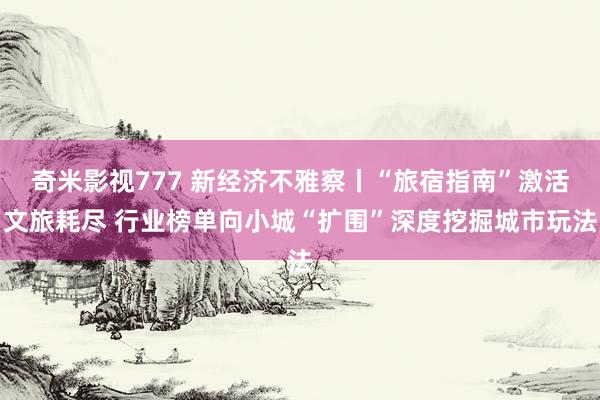 奇米影视777 新经济不雅察丨“旅宿指南”激活文旅耗尽 行业榜单向小城“扩围”深度挖掘城市玩法