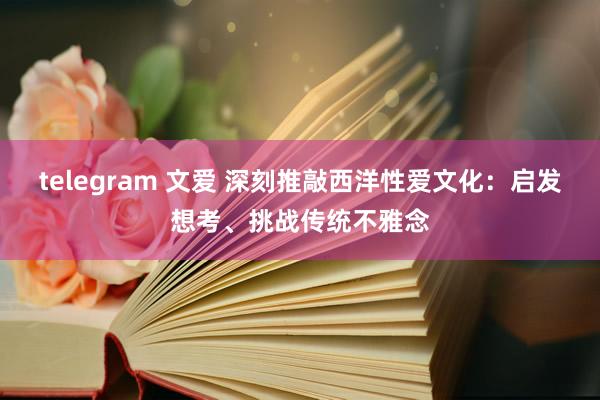 telegram 文爱 深刻推敲西洋性爱文化：启发想考、挑战传统不雅念