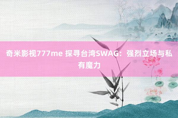 奇米影视777me 探寻台湾SWAG：强烈立场与私有魔力