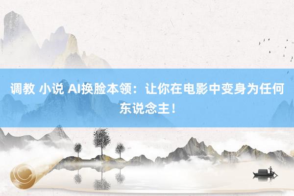 调教 小说 AI换脸本领：让你在电影中变身为任何东说念主！