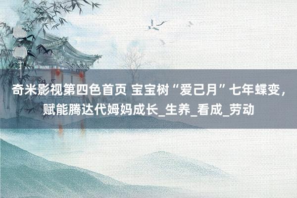 奇米影视第四色首页 宝宝树“爱己月”七年蝶变，赋能腾达代姆妈成长_生养_看成_劳动