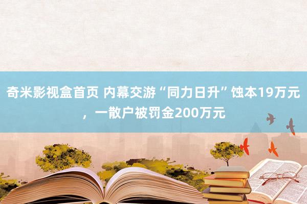 奇米影视盒首页 内幕交游“同力日升”蚀本19万元，一散户被罚金200万元