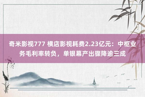 奇米影视777 横店影视耗费2.23亿元：中枢业务毛利率转负，单银幕产出骤降逾三成