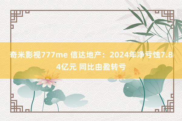 奇米影视777me 信达地产：2024年净亏蚀7.84亿元 同比由盈转亏