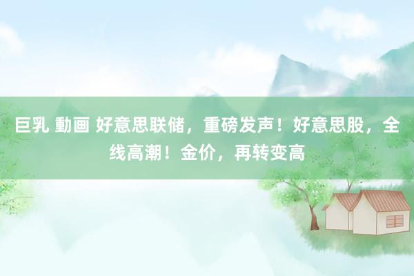 巨乳 動画 好意思联储，重磅发声！好意思股，全线高潮！金价，再转变高