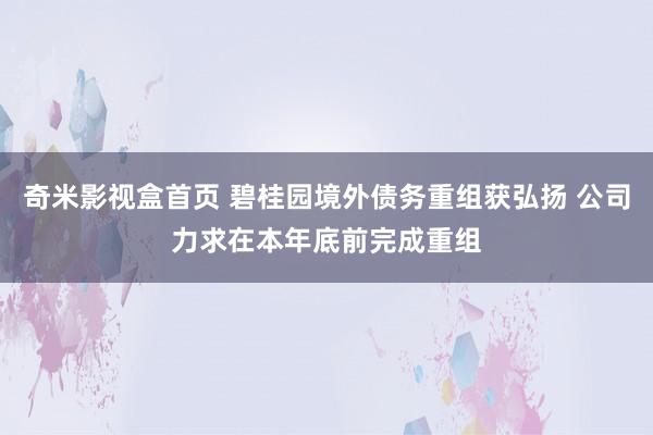 奇米影视盒首页 碧桂园境外债务重组获弘扬 公司力求在本年底前完成重组