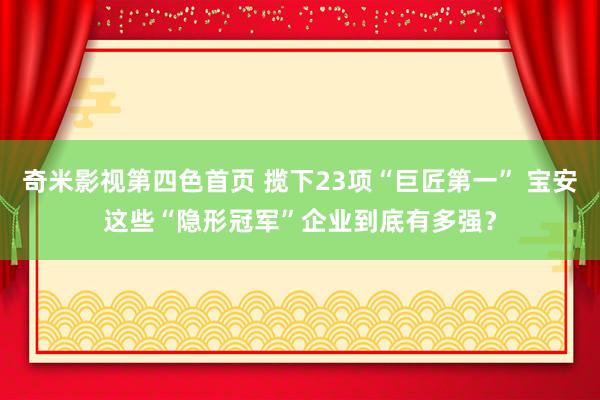 奇米影视第四色首页 揽下23项“巨匠第一” 宝安这些“隐形冠军”企业到底有多强？