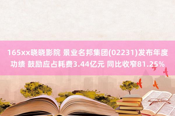 165xx晓晓影院 景业名邦集团(02231)发布年度功绩 鼓励应占耗费3.44亿元 同比收窄81.25%