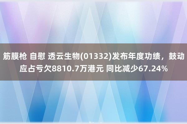 筋膜枪 自慰 透云生物(01332)发布年度功绩，鼓动应占亏欠8810.7万港元 同比减少67.24%