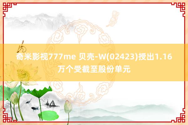 奇米影视777me 贝壳-W(02423)授出1.16万个受截至股份单元