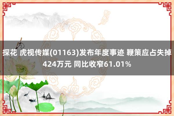 探花 虎视传媒(01163)发布年度事迹 鞭策应占失掉424万元 同比收窄61.01%