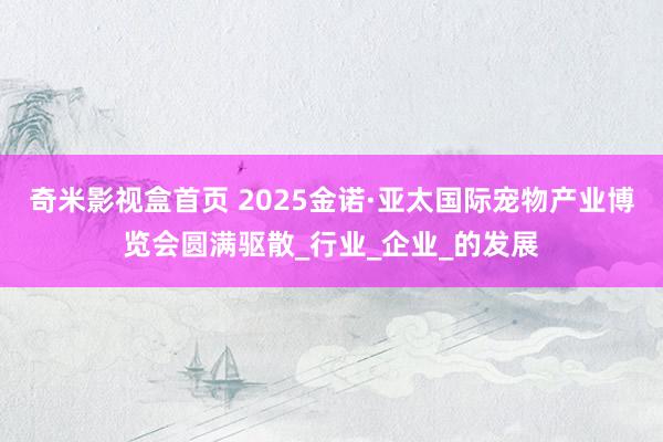 奇米影视盒首页 2025金诺·亚太国际宠物产业博览会圆满驱散_行业_企业_的发展