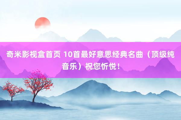 奇米影视盒首页 10首最好意思经典名曲（顶级纯音乐）祝您忻悦！