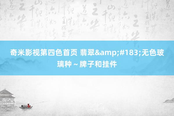 奇米影视第四色首页 翡翠&#183;无色玻璃种～牌子和挂件