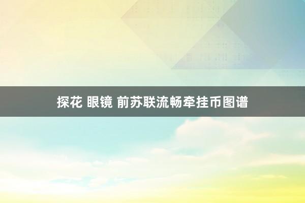 探花 眼镜 前苏联流畅牵挂币图谱