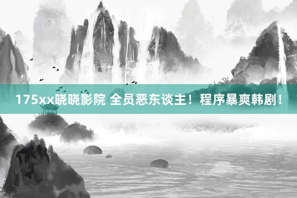 175xx晓晓影院 全员恶东谈主！程序暴爽韩剧！