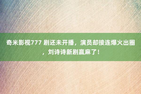 奇米影视777 剧还未开播，演员却接连爆火出圈，刘诗诗新剧赢麻了！