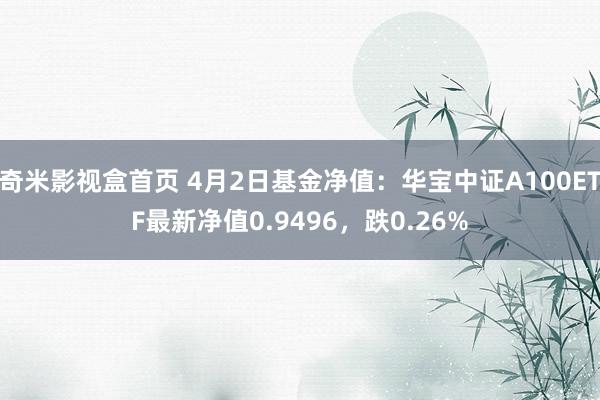 奇米影视盒首页 4月2日基金净值：华宝中证A100ETF最新净值0.9496，跌0.26%