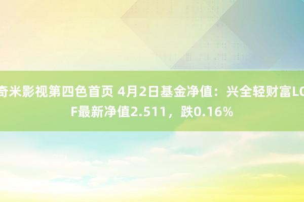 奇米影视第四色首页 4月2日基金净值：兴全轻财富LOF最新净值2.511，跌0.16%