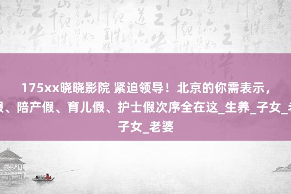 175xx晓晓影院 紧迫领导！北京的你需表示，产假、陪产假、育儿假、护士假次序全在这_生养_子女_老婆