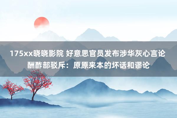 175xx晓晓影院 好意思官员发布涉华灰心言论 酬酢部驳斥：原原来本的坏话和谬论