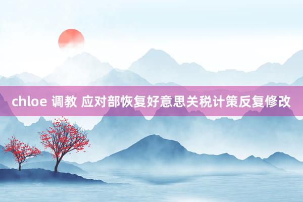 chloe 调教 应对部恢复好意思关税计策反复修改