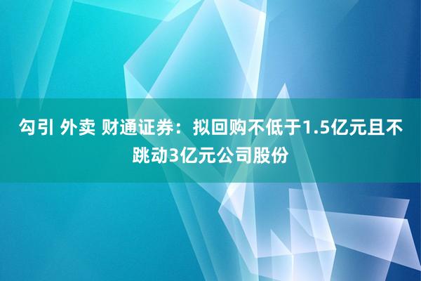 勾引 外卖 财通证券：拟回购不低于1.5亿元且不跳动3亿元公司股份