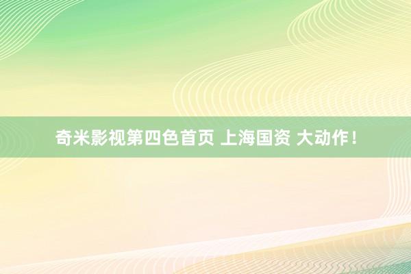 奇米影视第四色首页 上海国资 大动作！