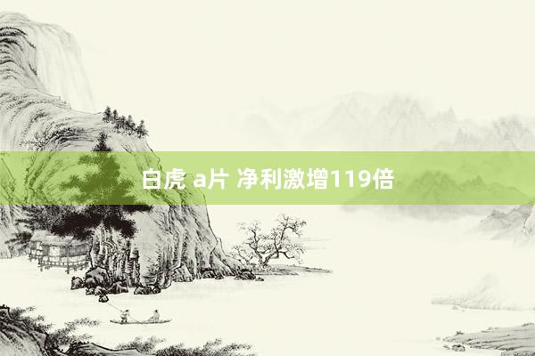 白虎 a片 净利激增119倍