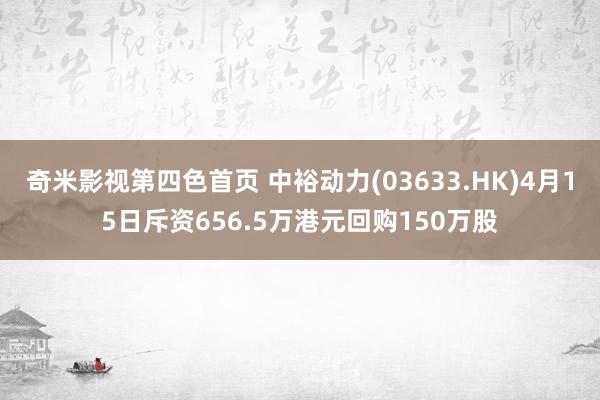 奇米影视第四色首页 中裕动力(03633.HK)4月15日斥资656.5万港元回购150万股