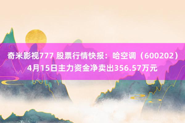 奇米影视777 股票行情快报：哈空调（600202）4月15日主力资金净卖出356.57万元