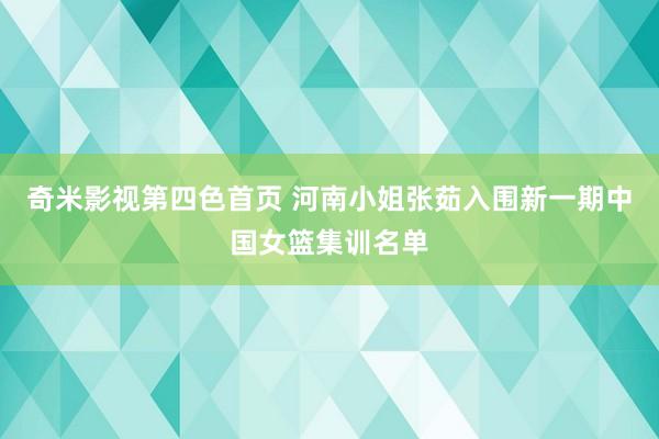 奇米影视第四色首页 河南小姐张茹入围新一期中国女篮集训名单