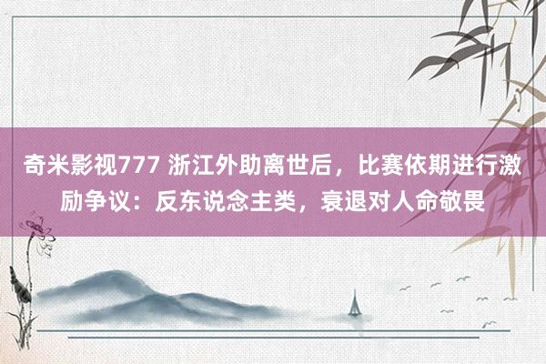 奇米影视777 浙江外助离世后，比赛依期进行激励争议：反东说念主类，衰退对人命敬畏