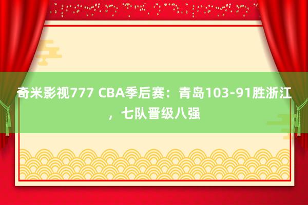 奇米影视777 CBA季后赛：青岛103-91胜浙江，七队晋级八强